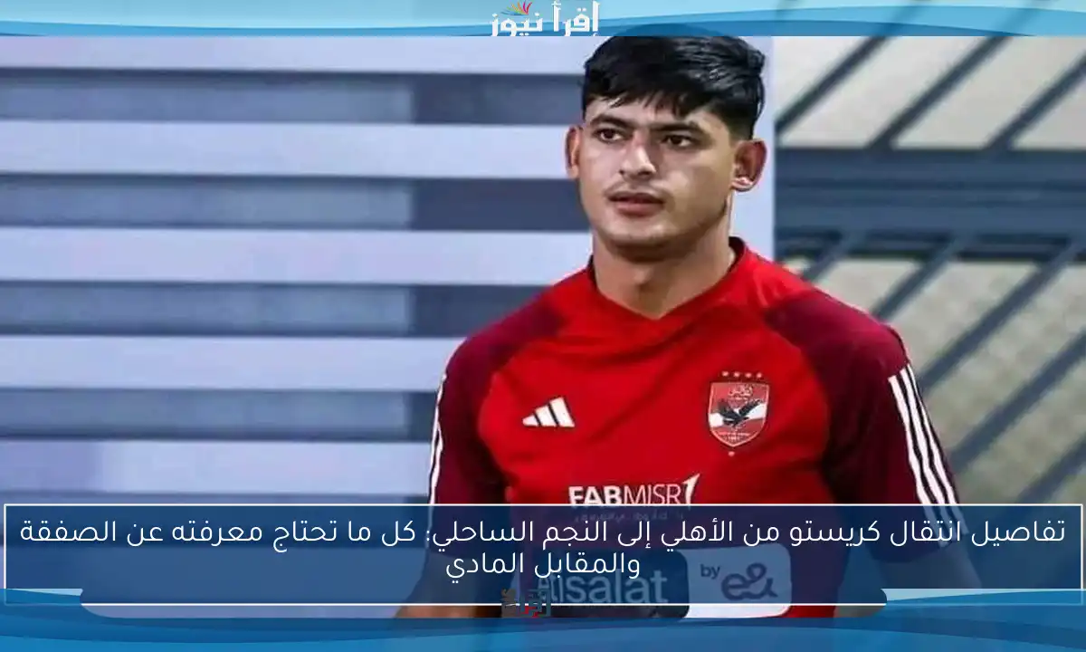 تفاصيل انتقال كريستو من الأهلي إلى النجم الساحلي: كل ما تحتاج معرفته عن الصفقة والمقابل المادي