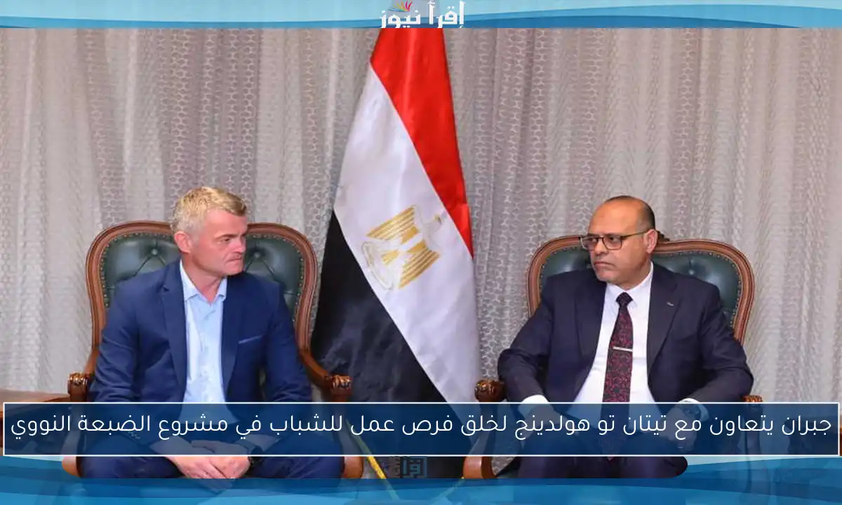 جبران يتعاون مع تيتان تو هولدينج لخلق فرص عمل للشباب في مشروع الضبعة النووي