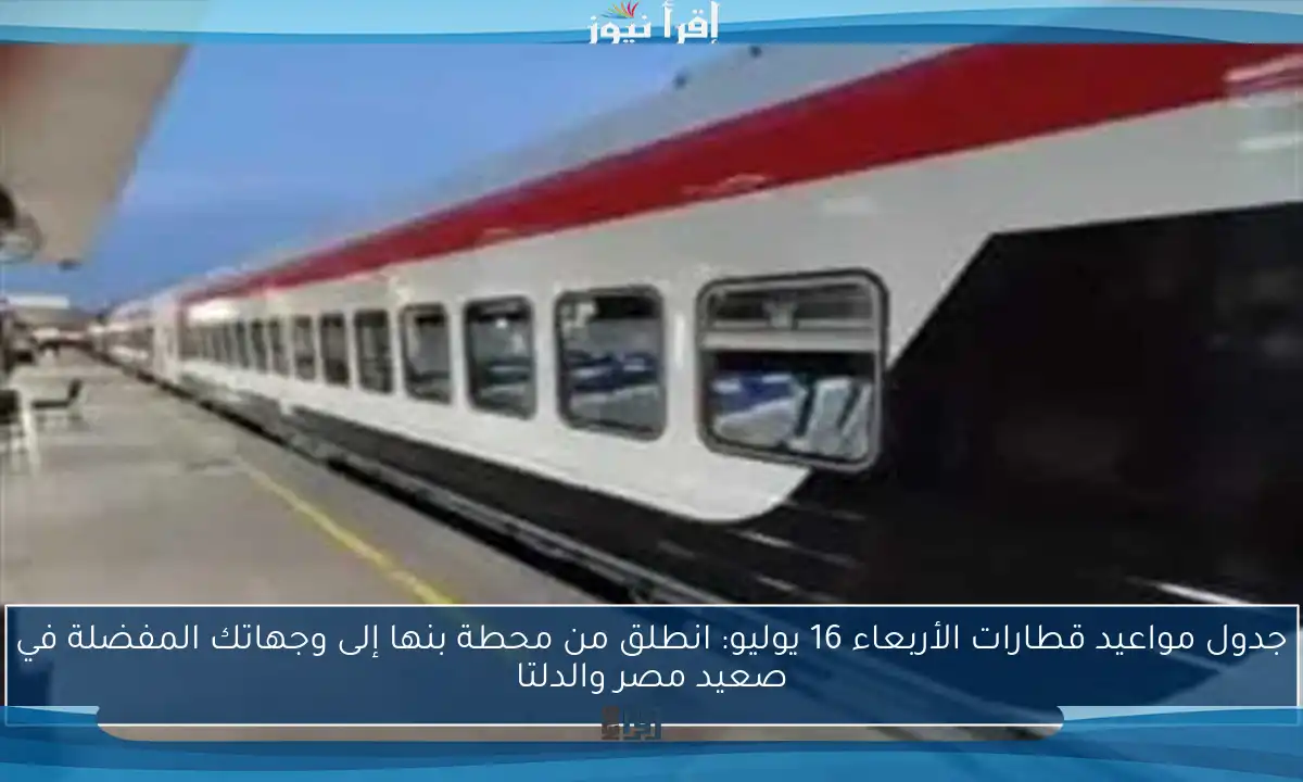 جدول مواعيد قطارات الأربعاء 16 يوليو: انطلق من محطة بنها إلى وجهاتك المفضلة في صعيد مصر والدلتا