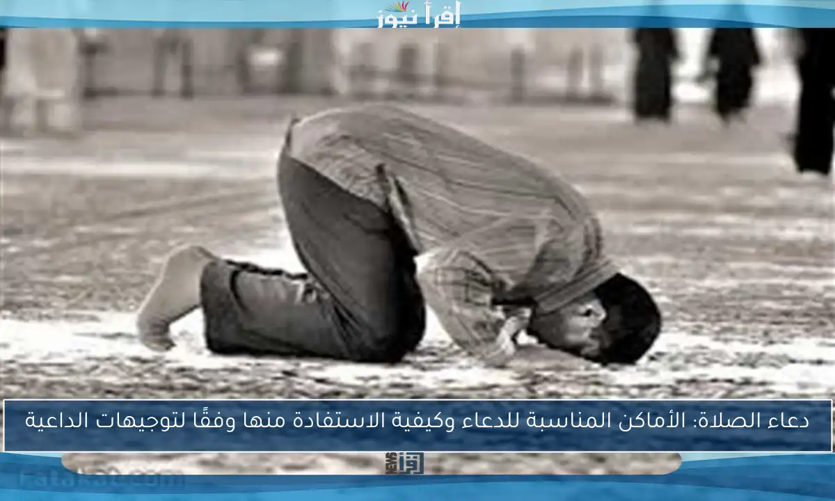 دعاء الصلاة: الأماكن المناسبة للدعاء وكيفية الاستفادة منها وفقًا لتوجيهات الداعية