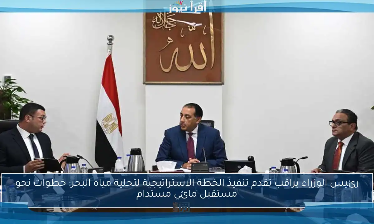 رئيس الوزراء يراقب تقدم تنفيذ الخطة الاستراتيجية لتحلية مياه البحر: خطوات نحو مستقبل مائي مستدام