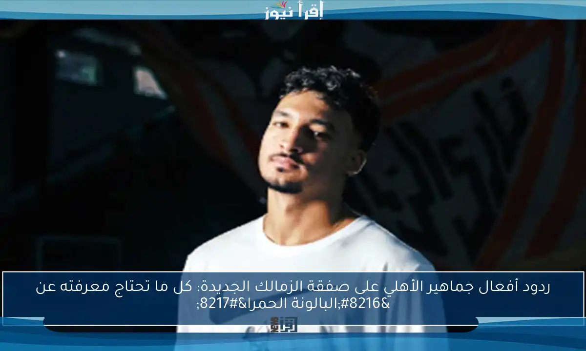 ردود أفعال جماهير الأهلي على صفقة الزمالك الجديدة: كل ما تحتاج معرفته عن ‘البالونة الحمرا’