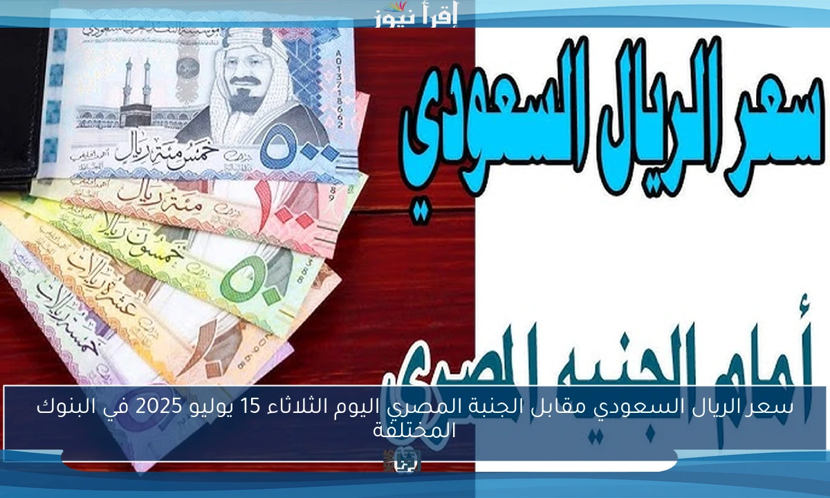 سعر الريال السعودي مقابل الجنبة المصري اليوم الثلاثاء 15 يوليو 2025 في البنوك المختلفة