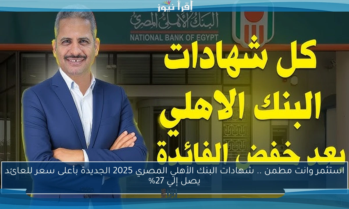 استثمر وانت مطمن .. شهادات البنك الأهلي المصري 2025 الجديدة بأعلى سعر للعائد يصل إلي 27%