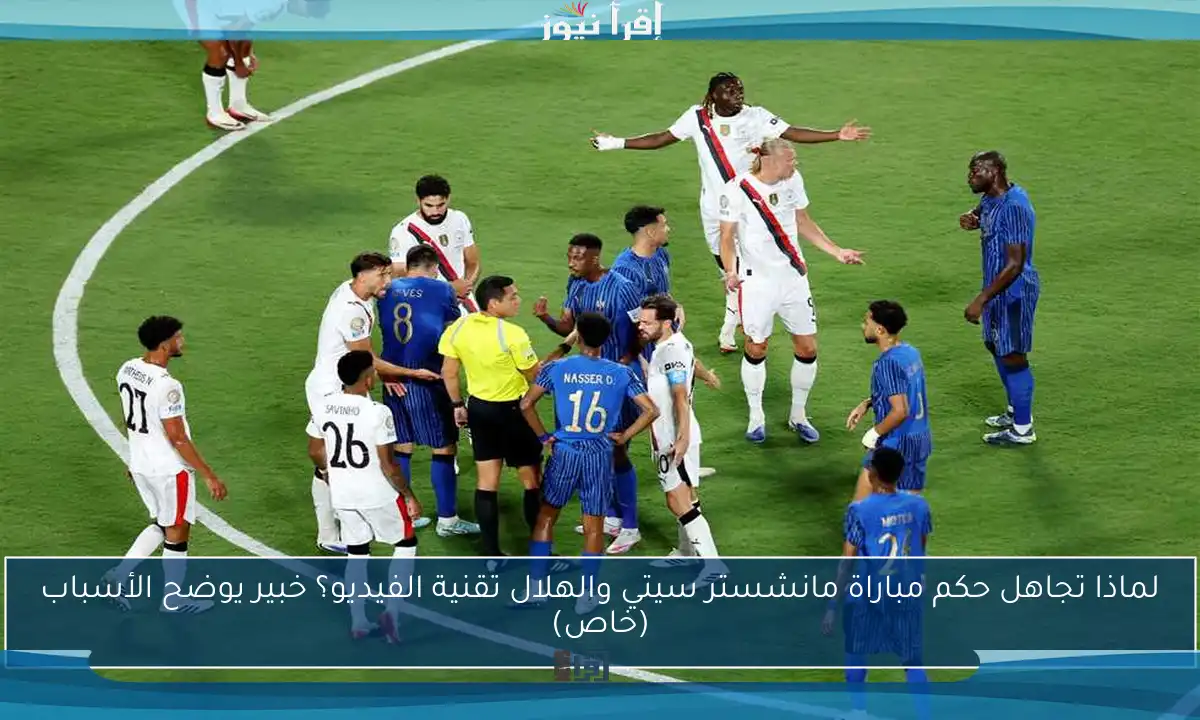 لماذا تجاهل حكم مباراة مانشستر سيتي والهلال تقنية الفيديو؟ خبير يوضح الأسباب (خاص)