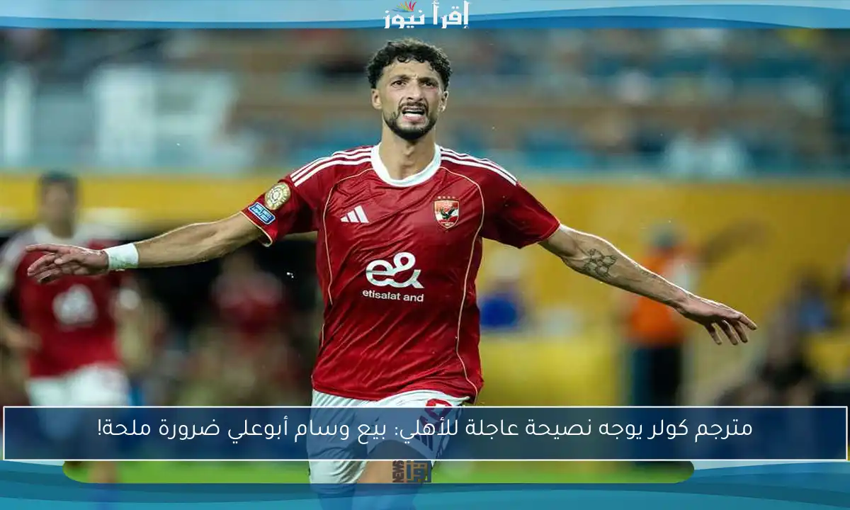 مترجم كولر يوجه نصيحة عاجلة للأهلي: بيع وسام أبوعلي ضرورة ملحة!