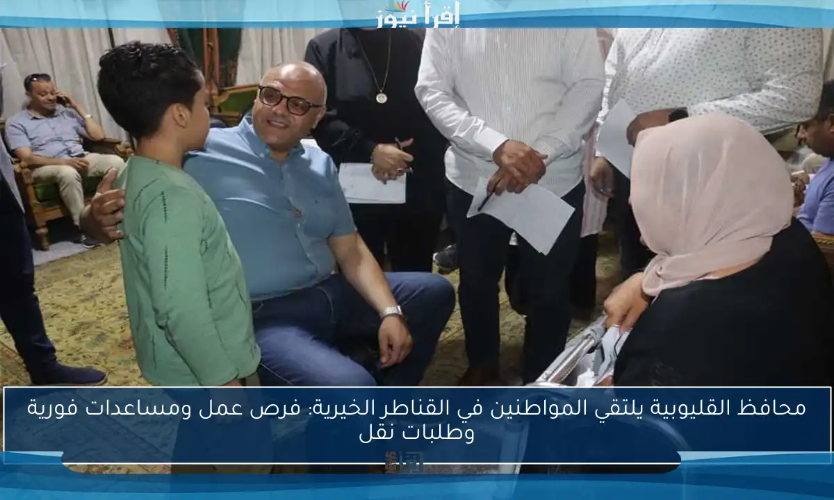 محافظ القليوبية يلتقي المواطنين في القناطر الخيرية: فرص عمل ومساعدات فورية وطلبات نقل