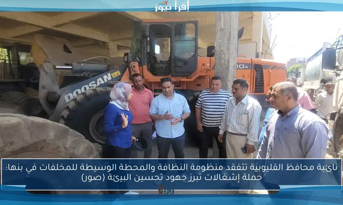 نائبة محافظ القليوبية تتفقد منظومة النظافة والمحطة الوسيطة للمخلفات في بنها: حملة إشغالات تبرز جهود تحسين البيئة (صور)