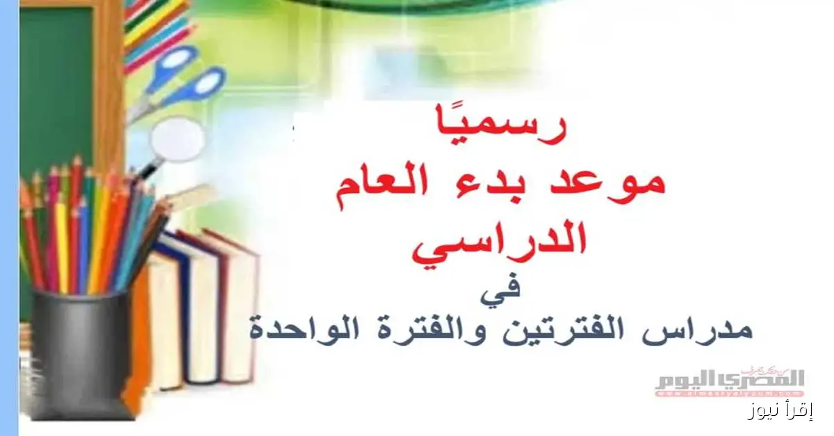 موعد انطلاق العام الدراسي الجديد 2025 – 2026 في المدارس الحكومية والدولية والجامعات بنظام الفترتين والفترة الواحدة