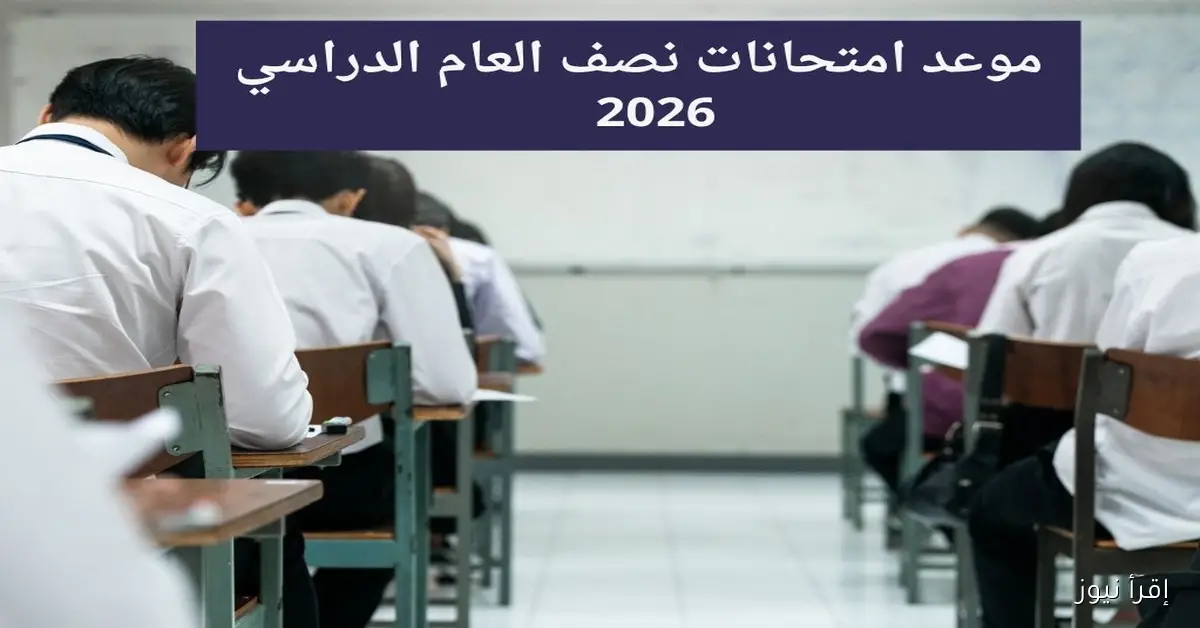 موعد امتحانات نصف العام 2026 في المدارس والجامعات والخريطة الزمنية الرسمية للفصل الدراسي الأول