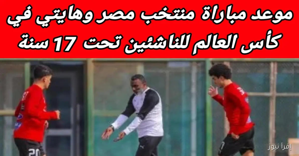“شجع الفراعنة” موعد مباراة منتخب مصر وهايتي في كأس العالم للناشئين تحت 17 عاماً والقنوات الناقلة