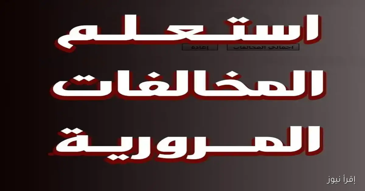 الاستعلام عن مخالفات رخص المركبات 2025 .. خطوات متابعة المخالفات وتقديم التظلمات إلكترونيًا