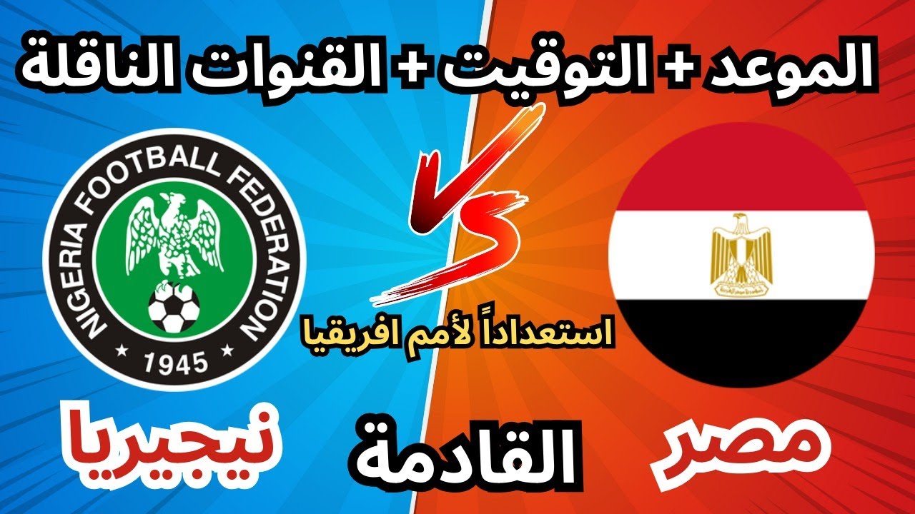“قمة نارية” موعد مباراه منتخب مصر ونيجيريا الوديه استعداداً لامم افريقيا 2025 والقنوات الناقلة