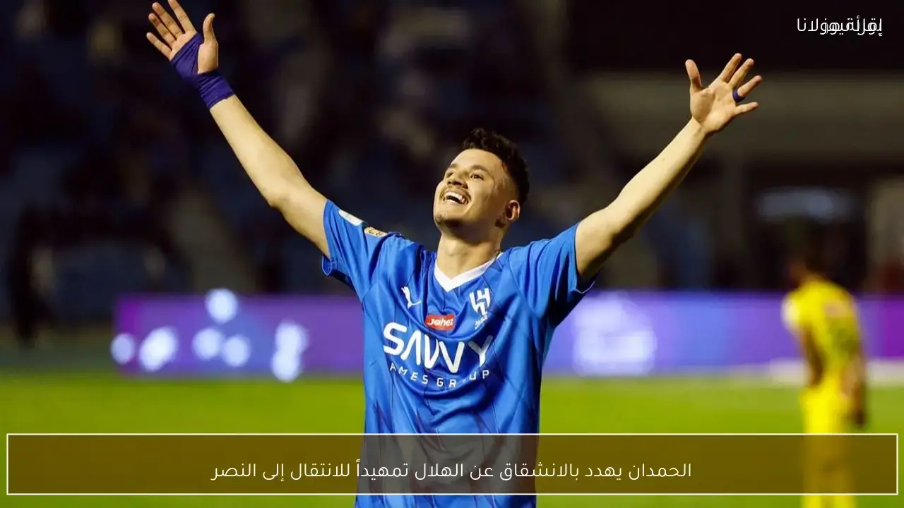 الحمدان يقترب من الانتقال إلى النصر بعد تلميحات بالانشقاق عن الهلال