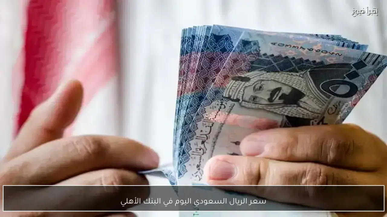سعر الريال السعودي مقابل الجنيه المصري في البنك الأهلي اليوم 25 يناير 2026