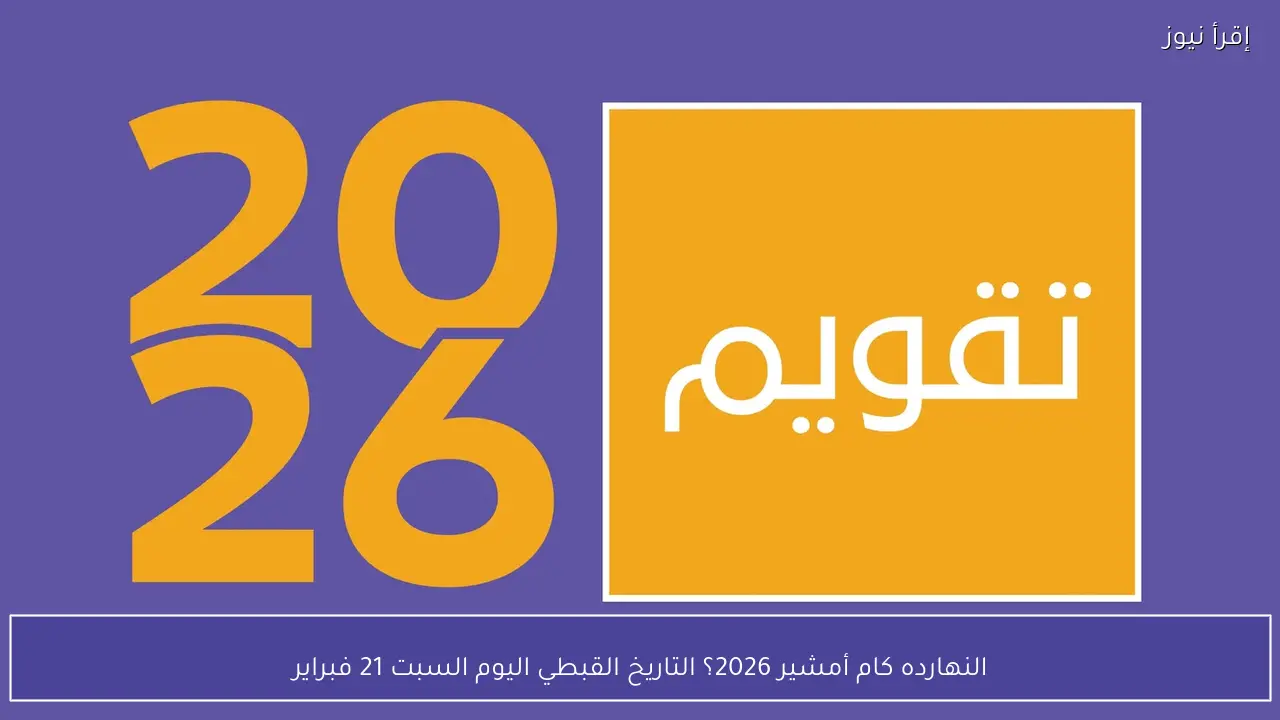 النهارده كام أمشير 2026؟ التاريخ القبطي اليوم السبت 21 فبراير