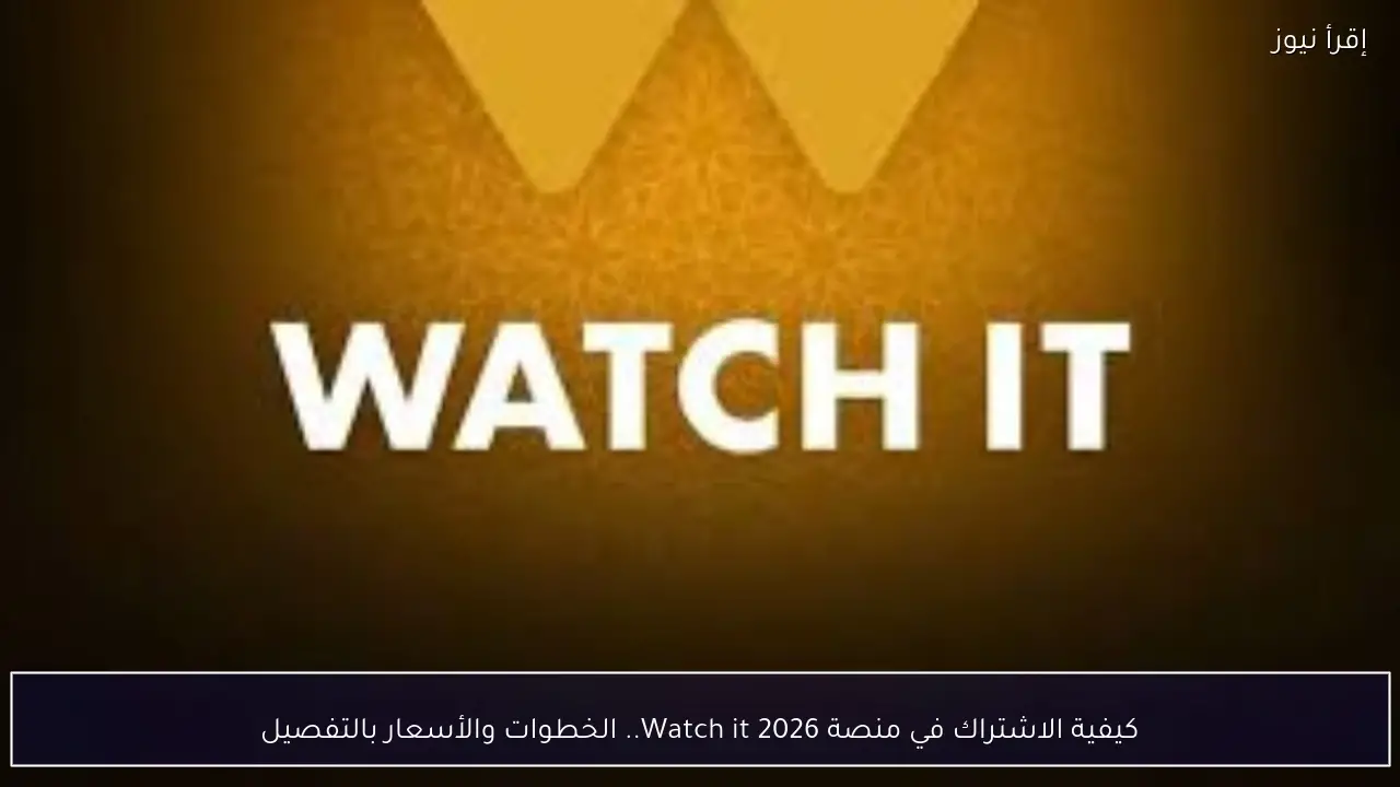 كيفية الاشتراك في منصة Watch it 2026 لمتابعة مسلسلات رمضان الجديدة