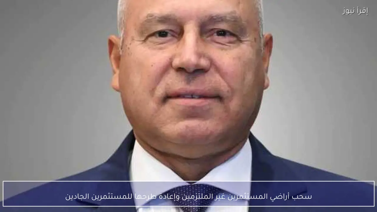 سحب أراضي المستثمرين غير الملتزمين وإعادة طرحها للمستثمرين الجادين