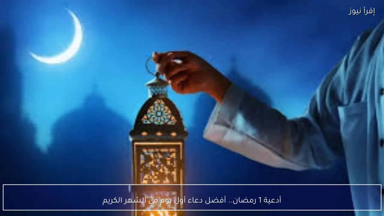 أدعية 1 رمضان.. آيات من القرآن لاستقبال الشهر الكريم
