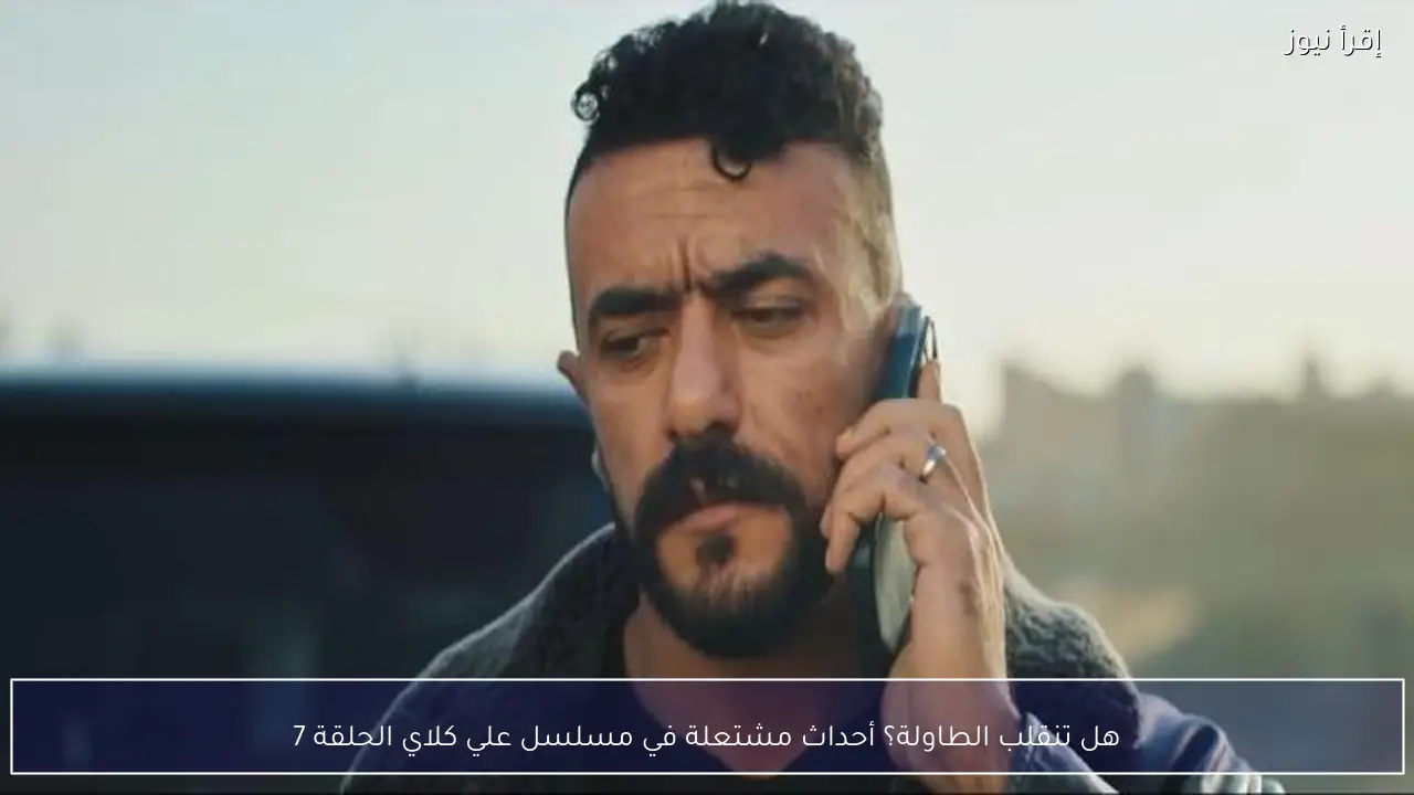 هل تنقلب الطاولة؟ أحداث مشتعلة في مسلسل علي كلاي الحلقة 7