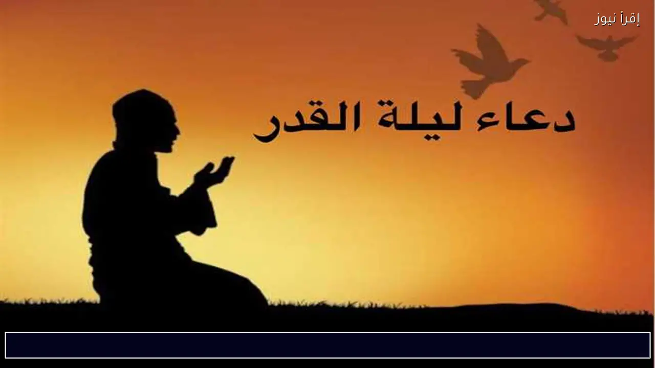 في ليلة واحدة قد تتبدل الأقدار.. ادعية ليلة القدر 2026-1447