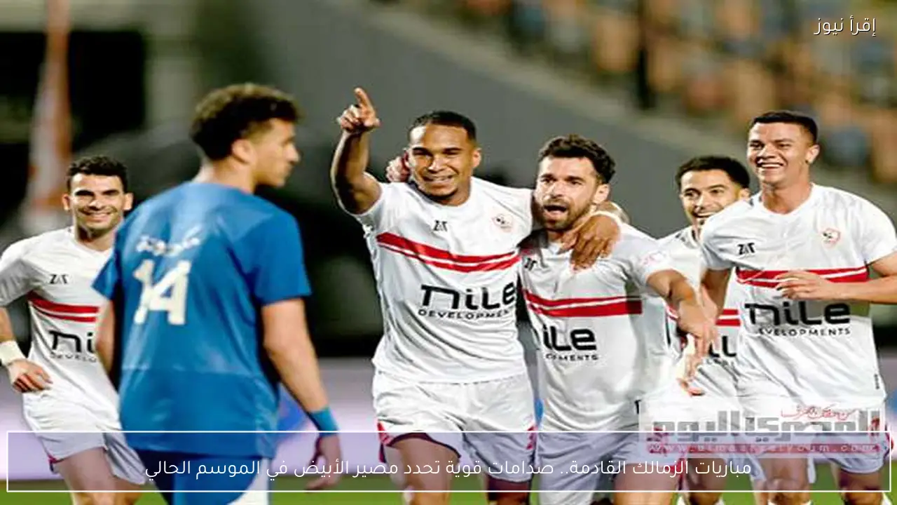 مواعيد مباريات الزمالك القادمة .. صدامات قوية تحدد مصير الأبيض في الموسم الحالي