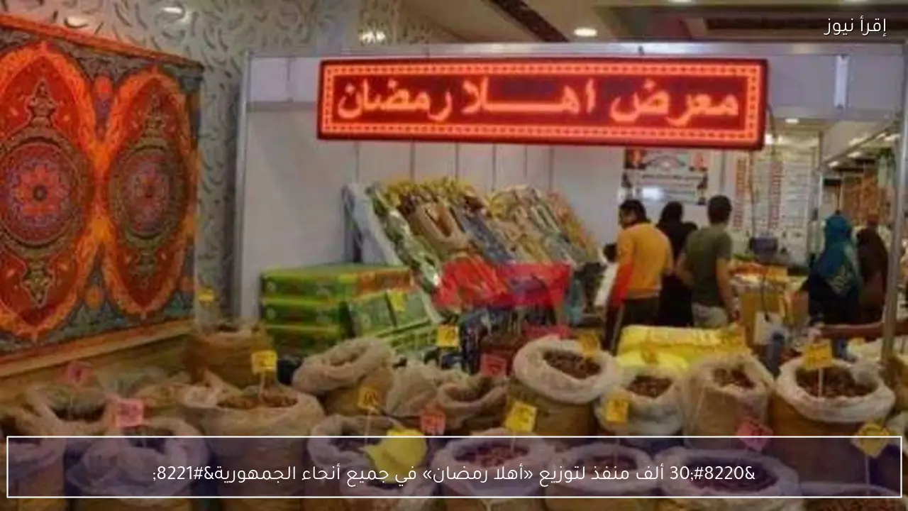 “30 ألف منفذ لتوزيع «أهلا رمضان» في جميع أنحاء الجمهورية”