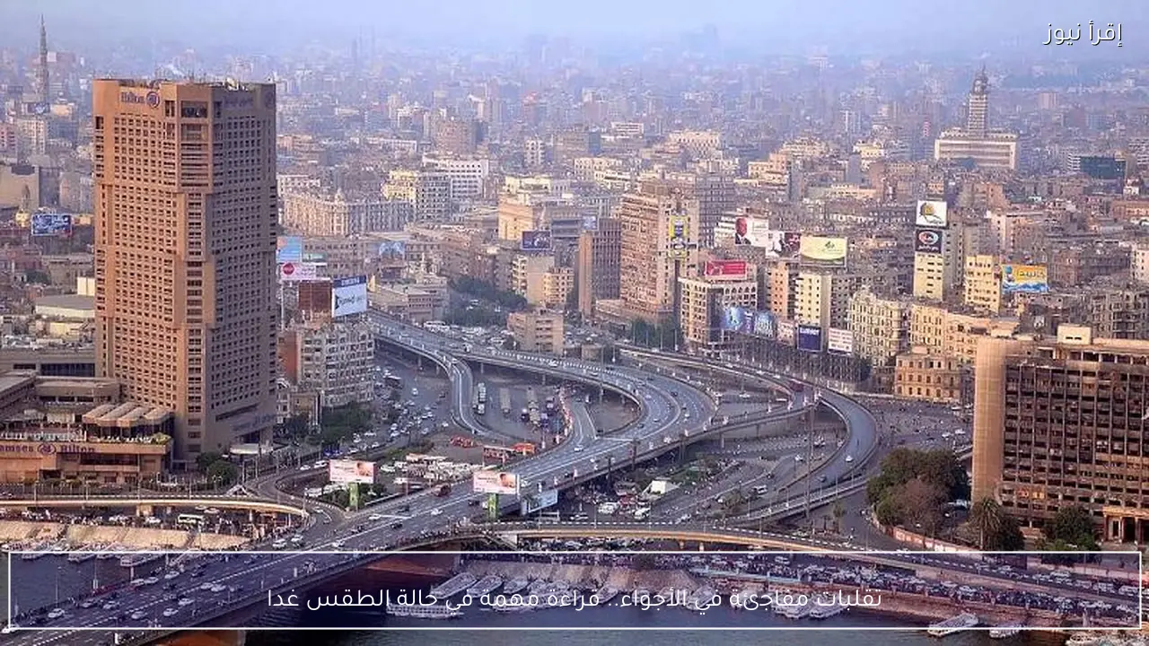 حالة الطقس غدا في مصر هل تشهد البلاد موجة تقلبات جديدة؟