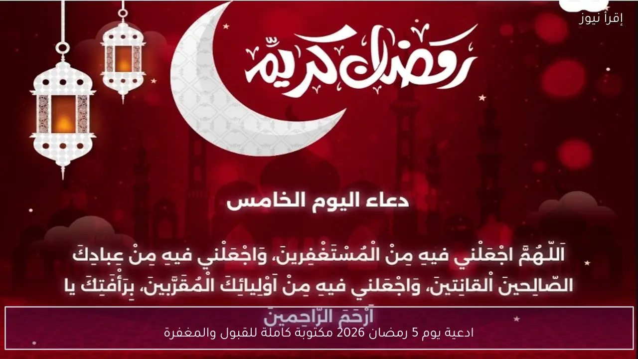 ادعية يوم 5 رمضان 2026 مكتوبة.. كلمات للقبول والمغفرة وأوقات الاستجابة