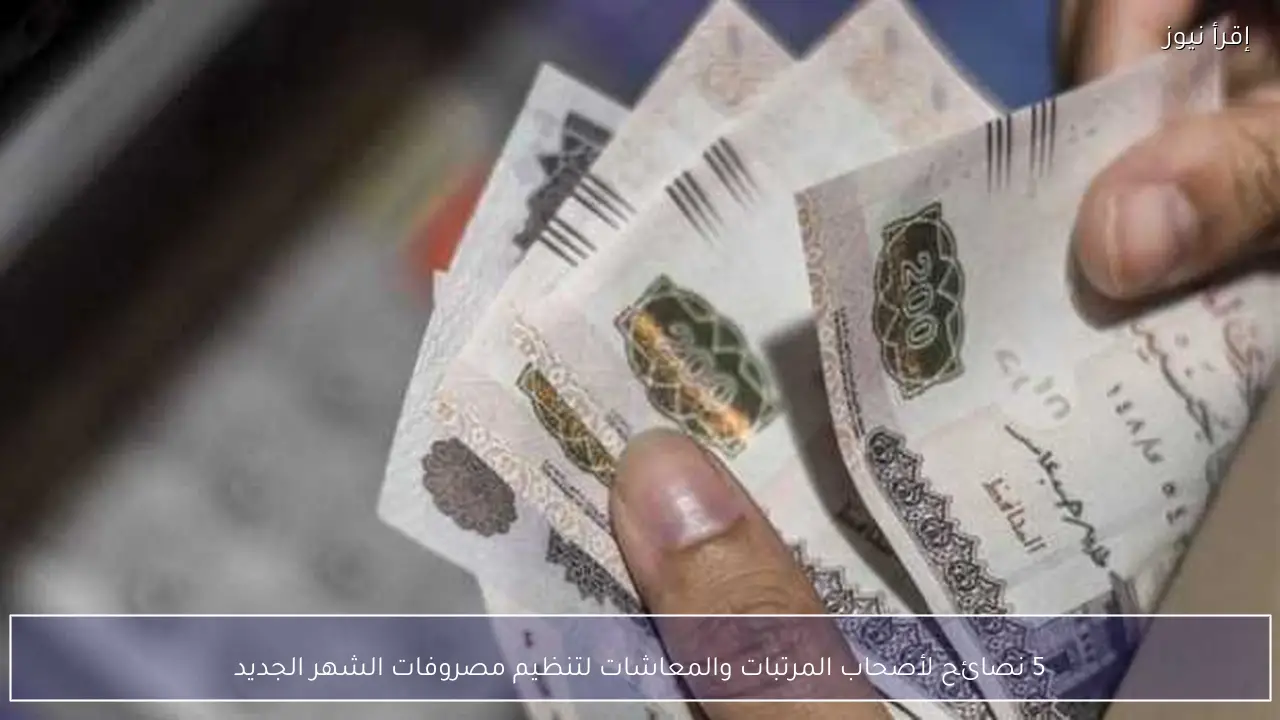 5 نصائح لأصحاب المرتبات والمعاشات لتنظيم مصروفات الشهر الجديد