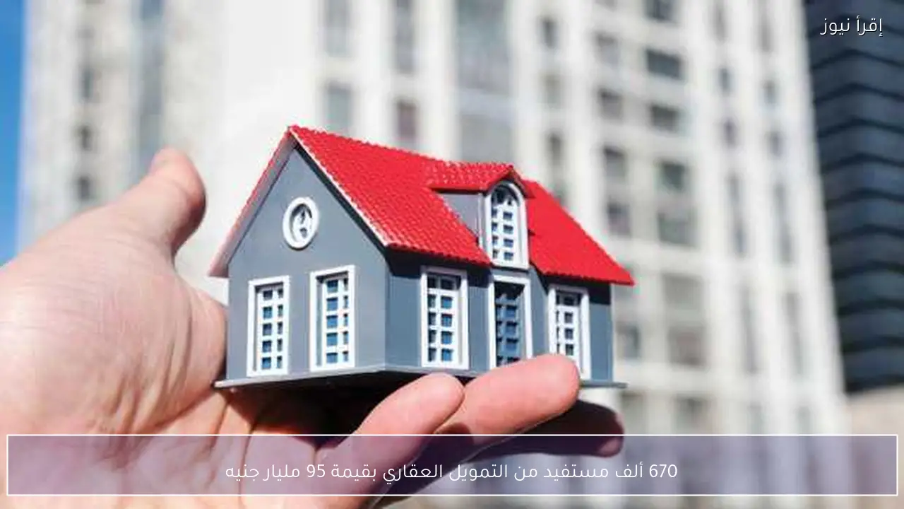670 ألف مستفيد من التمويل العقاري بقيمة 95 مليار جنيه