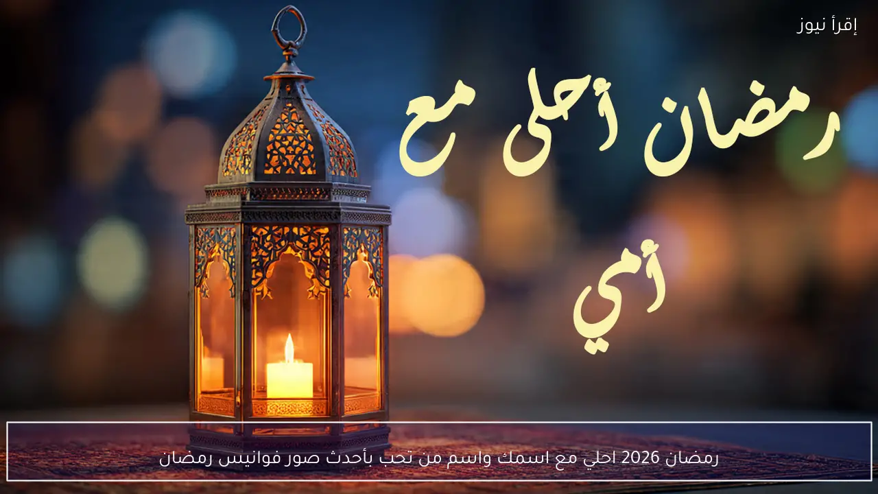 رمضان 2026 احلي مع اسمك واسم من تحب بأحدث صور فوانيس رمضان