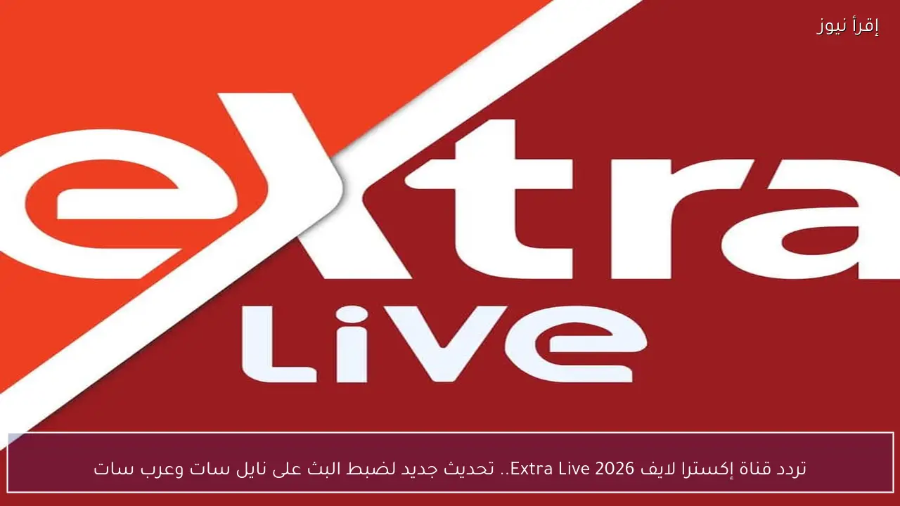 تردد قناة إكسترا لايف Extra Live 2026 .. تحديث جديد لضبط البث على نايل سات وعرب سات