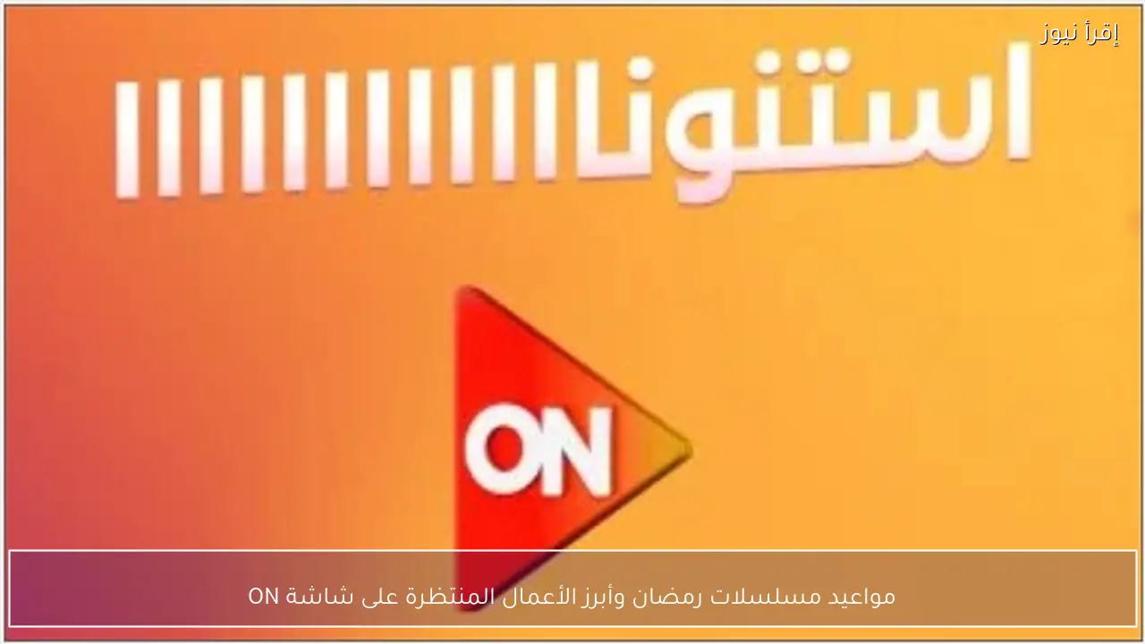 مواعيد مسلسلات رمضان وأبرز الأعمال المنتظرة على شاشة ON