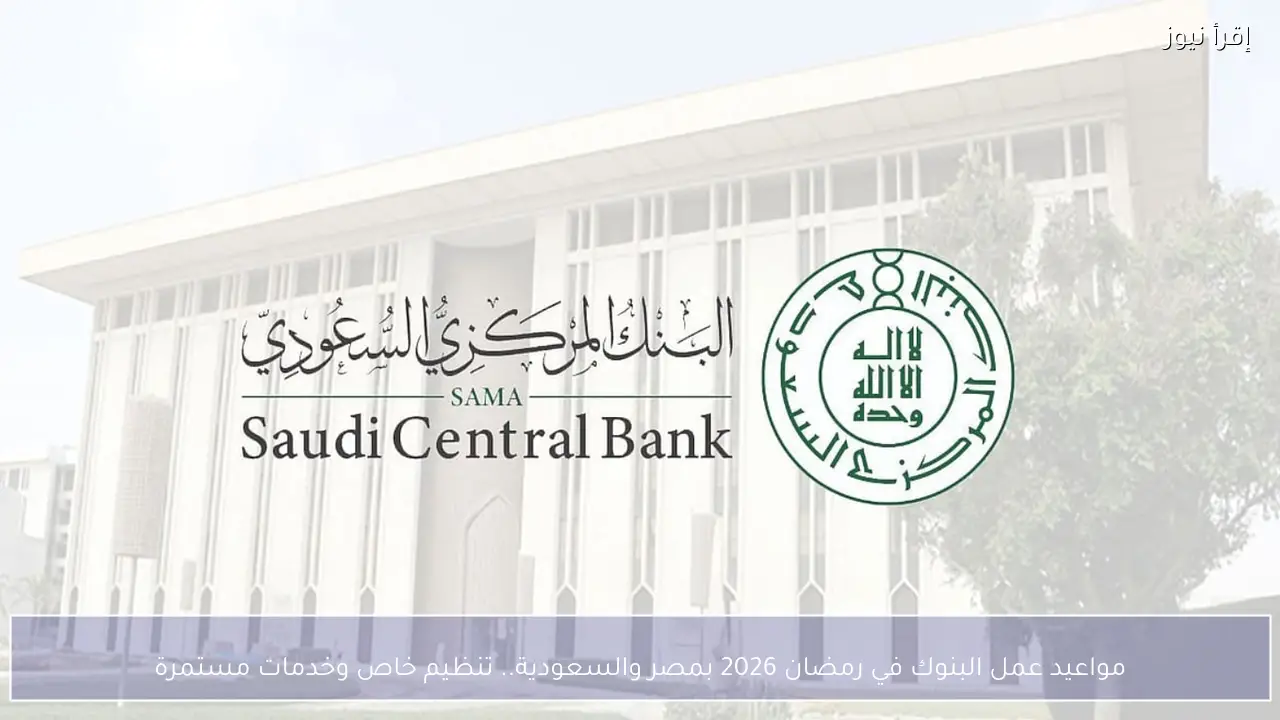 مواعيد عمل البنوك في رمضان 2026 بمصر والسعودية.. تنظيم خاص وخدمات مستمرة