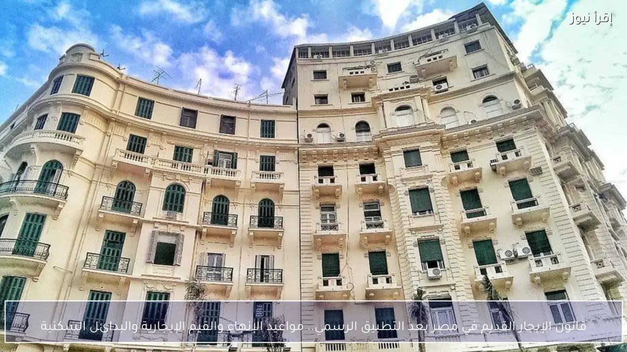 قانون الإيجار القديم في مصر بعد التطبيق الرسمي.. مواعيد الإنهاء والقيم الإيجارية والبدائل السكنية
