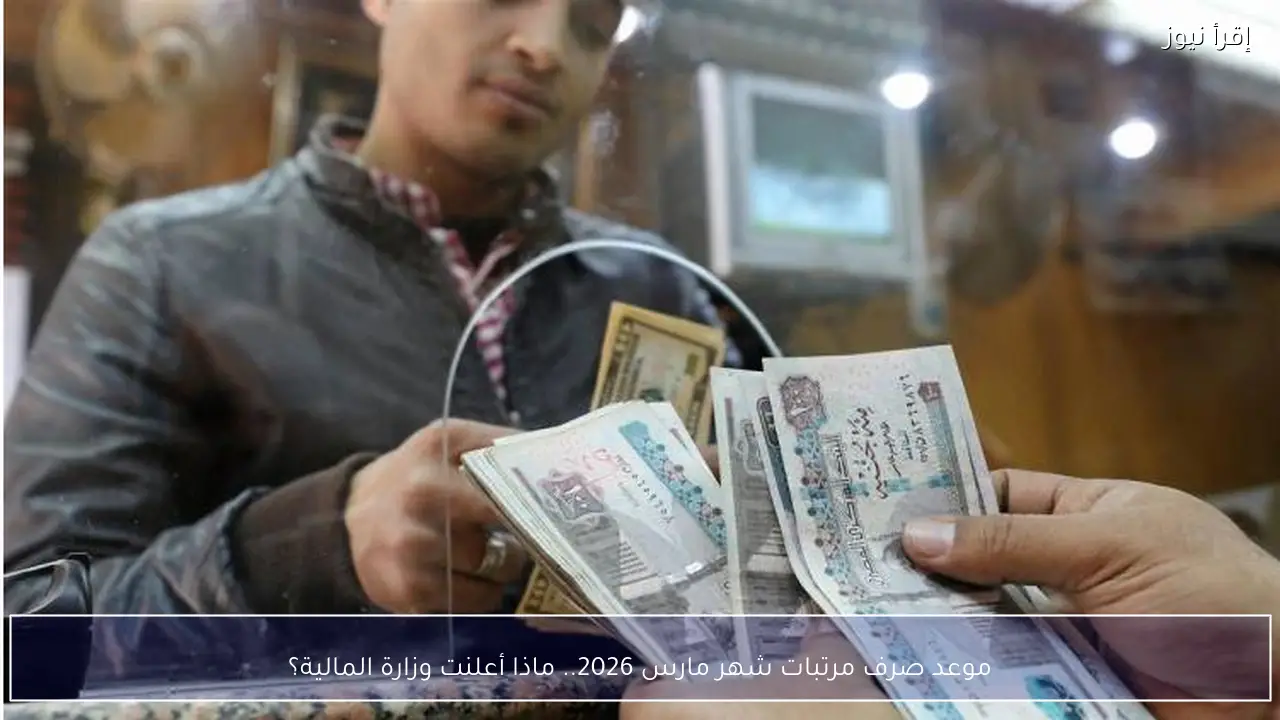 ماذا أعلنت وزارة المالية؟ موعد صرف مرتبات شهر مارس 2026 في مصر