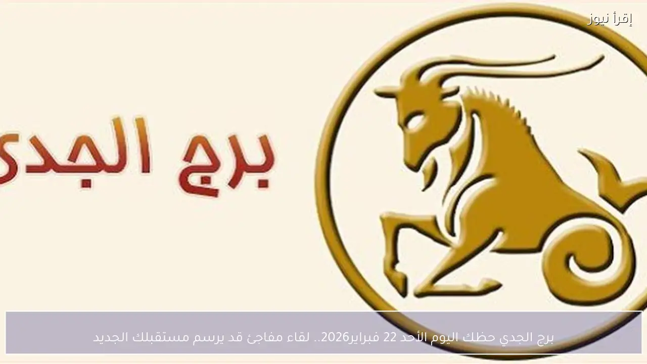 برج الجدي حظك اليوم الأحد 22 فبراير2026.. لقاء مفاجئ قد يرسم مستقبلك الجديد