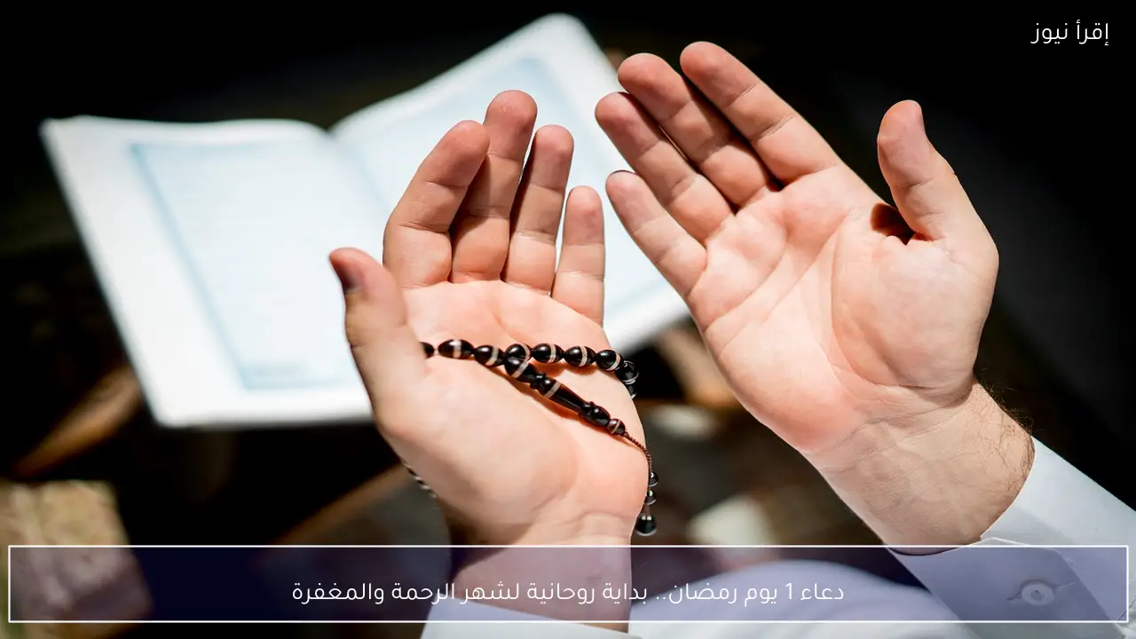 دعاء يوم 1 رمضان 2026 .. بداية روحانية لشهر الرحمة والمغفرة