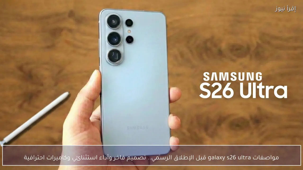 مواصفات galaxy s26 ultra قبل الإطلاق الرسمي.. تصميم فاخر وأداء استثنائي وكاميرات احترافية