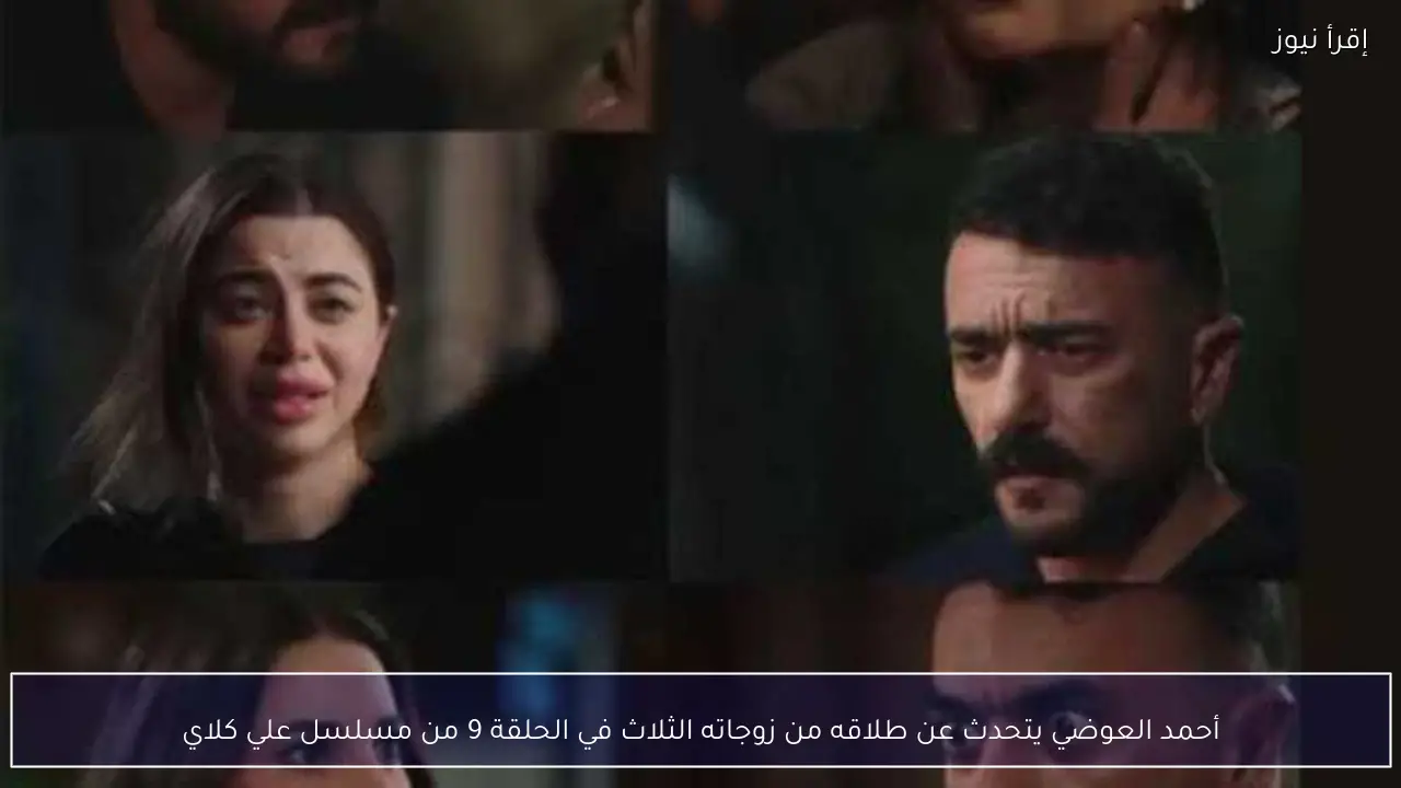 أحمد العوضي يتحدث عن طلاقه من زوجاته الثلاث في الحلقة 9 من مسلسل علي كلاي