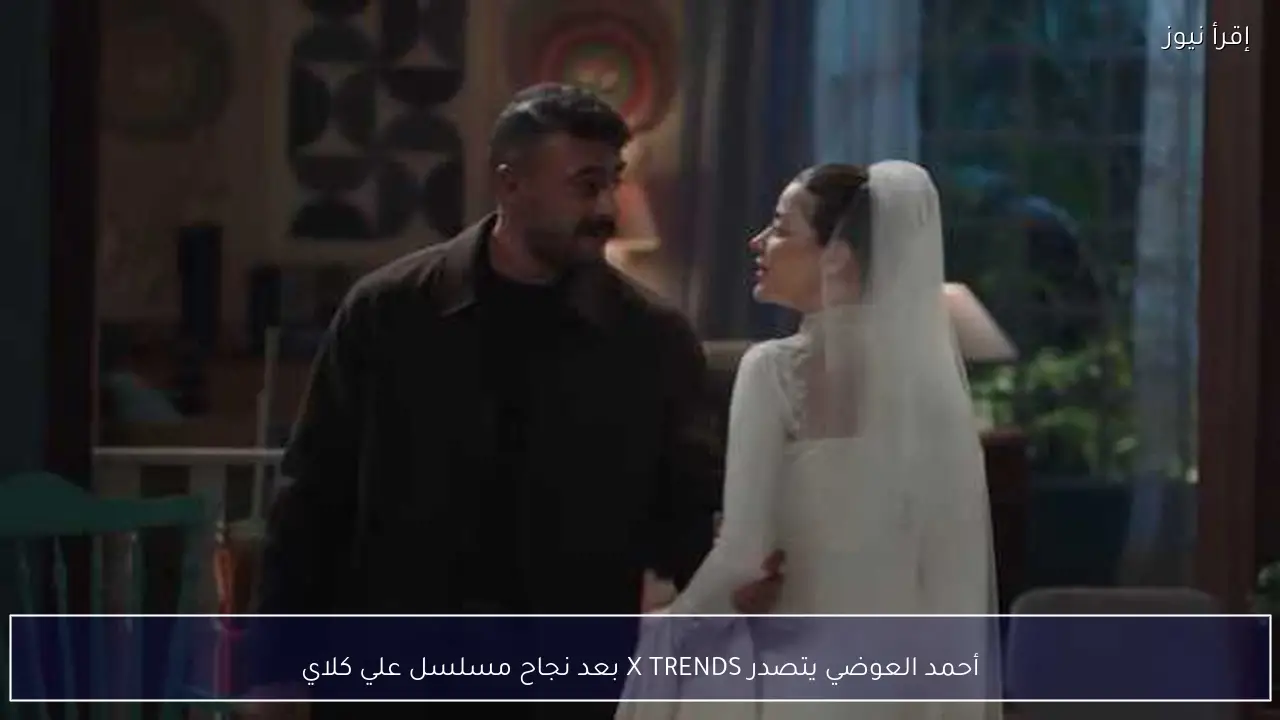 أحمد العوضي يتصدر X TRENDS بعد نجاح مسلسل علي كلاي