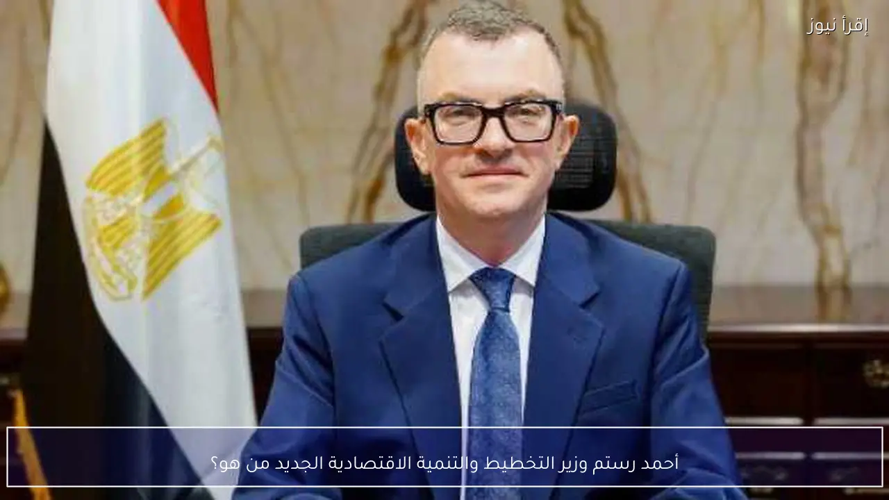 أحمد رستم وزير التخطيط والتنمية الاقتصادية الجديد من هو؟