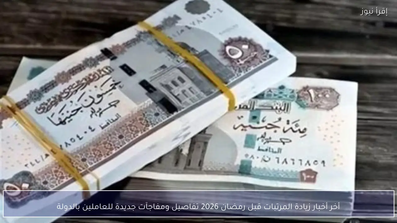 أخر أخبار زيادة المرتبات قبل رمضان 2026 تفاصيل ومفاجآت جديدة للعاملين بالدولة