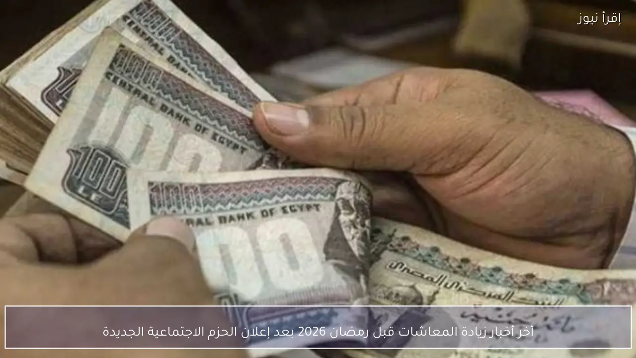 أخر أخبار زيادة المعاشات قبل رمضان 2026 بعد إعلان الحزم الاجتماعية الجديدة