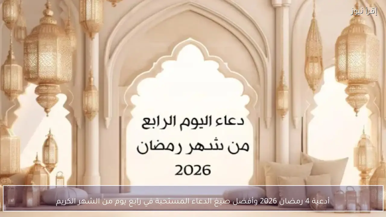أدعية 4 رمضان 2026 وأفضل صيغ الدعاء المستحبة في رابع يوم من الشهر الكريم