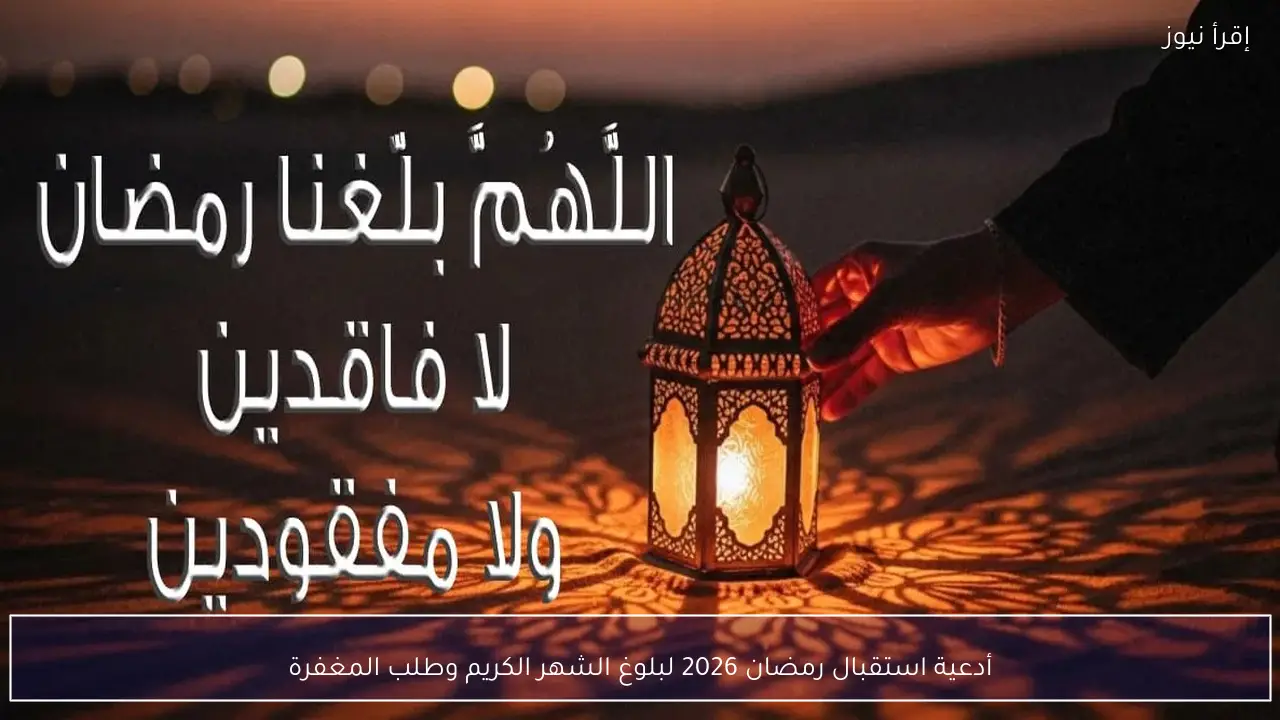 أدعية استقبال رمضان 2026 لبلوغ الشهر الكريم وطلب المغفرة وأفضل ما يقال عند رؤية الهلال