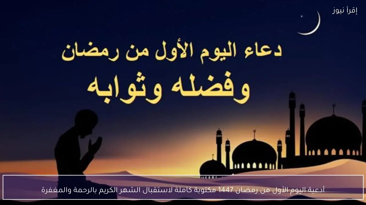 أدعية اليوم الأول من رمضان 1447 مكتوبة كاملة لاستقبال الشهر الكريم بالرحمة والمغفرة
