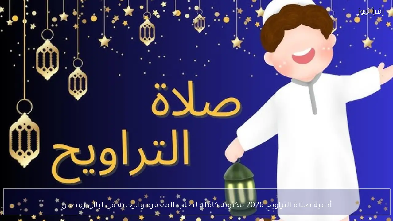 أدعية صلاة التراويح 2026 مكتوبة كاملة لطلب المغفرة والرحمة في ليالي رمضان