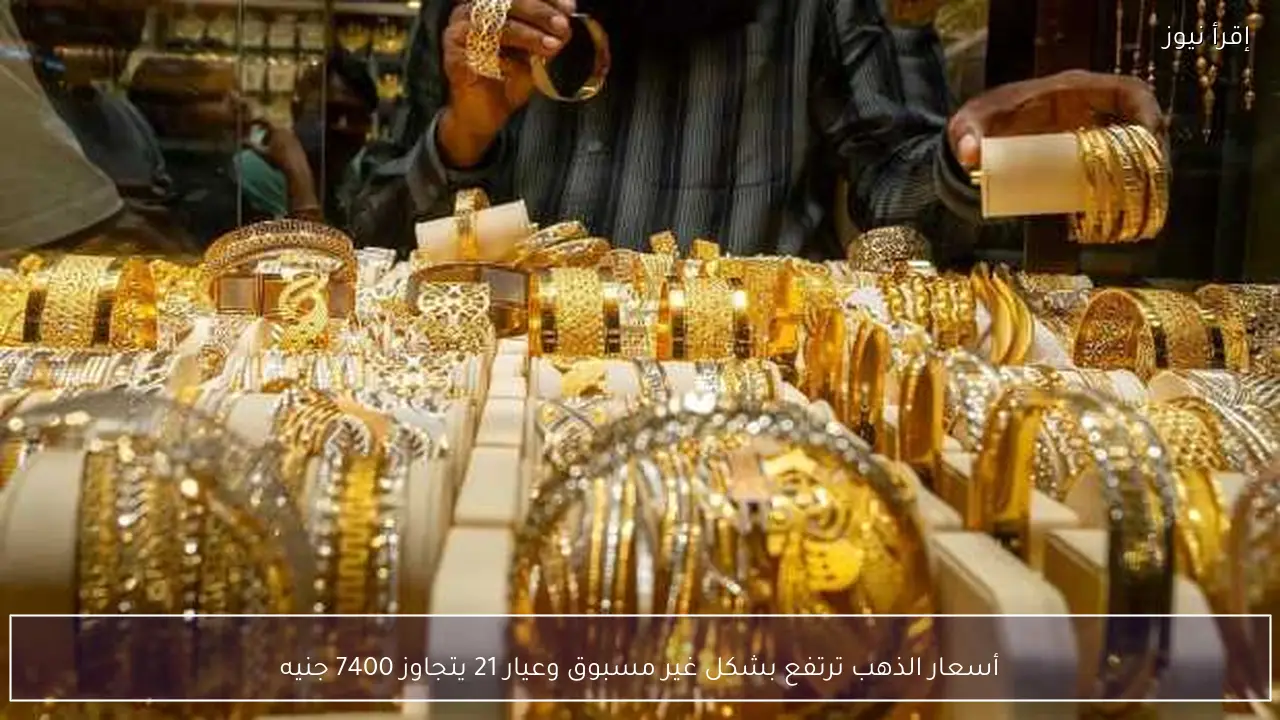 أسعار الذهب ترتفع بشكل غير مسبوق وعيار 21 يتجاوز 7400 جنيه